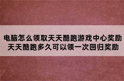 电脑怎么领取天天酷跑游戏中心奖励 天天酷跑多久可以领一次回归奖励